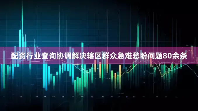 配资行业查询协调解决辖区群众急难愁盼问题80余条