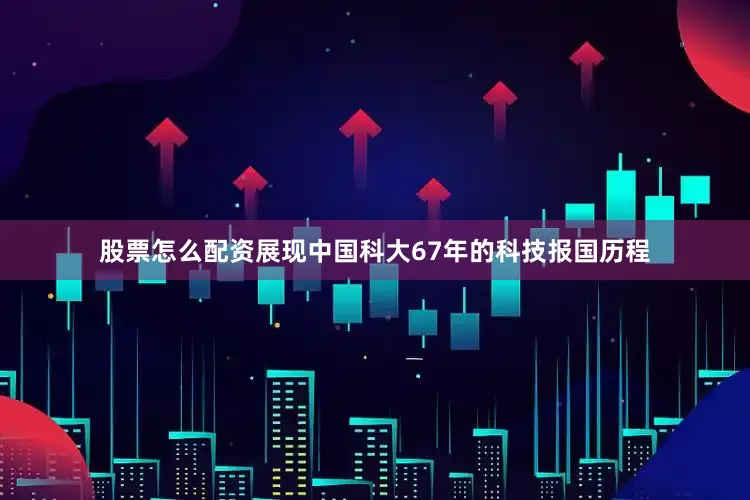 股票怎么配资展现中国科大67年的科技报国历程