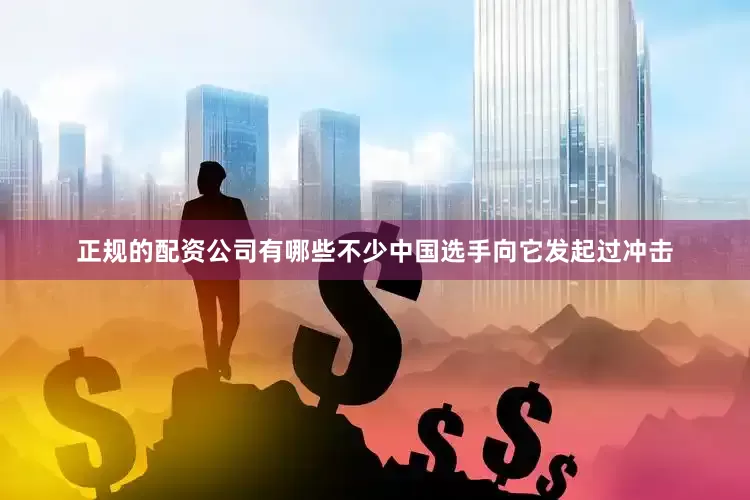 正规的配资公司有哪些不少中国选手向它发起过冲击