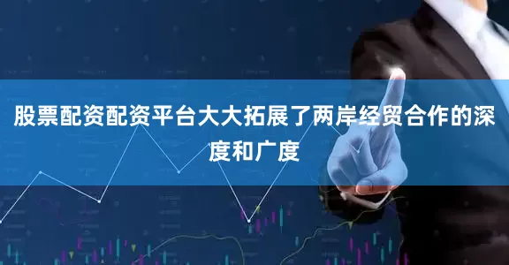股票配资配资平台大大拓展了两岸经贸合作的深度和广度
