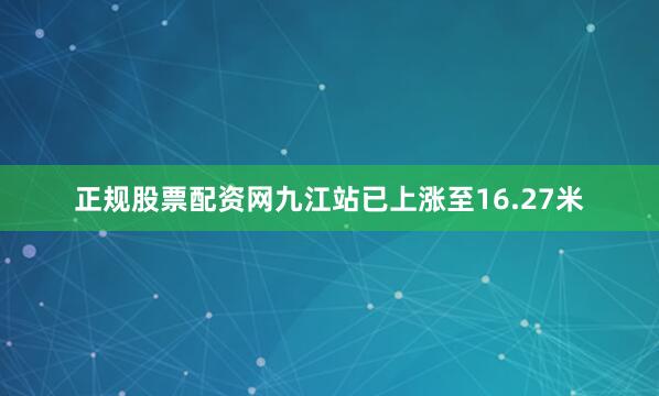 正规股票配资网九江站已上涨至16.27米