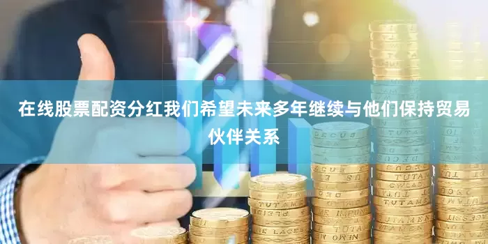 在线股票配资分红我们希望未来多年继续与他们保持贸易伙伴关系