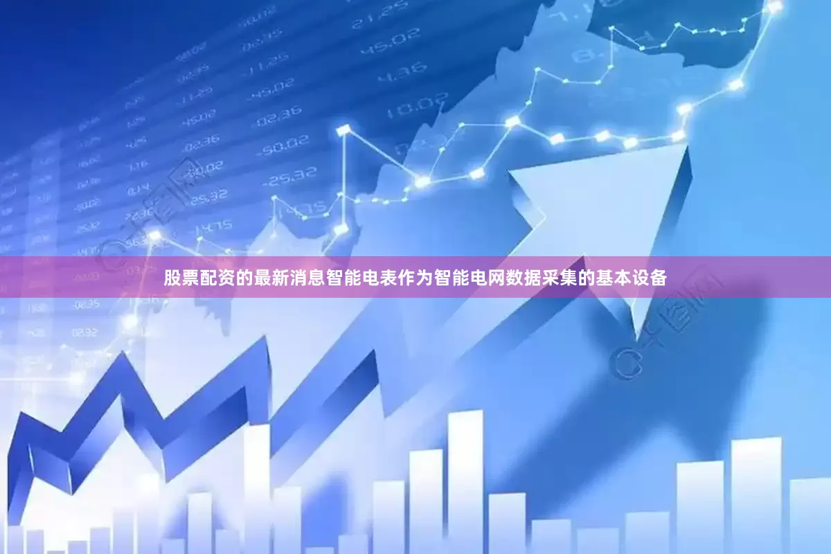 股票配资的最新消息智能电表作为智能电网数据采集的基本设备