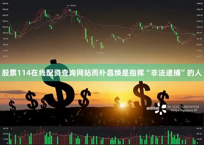 股票114在线配资查询网站而朴昌焕是指挥“非法逮捕”的人