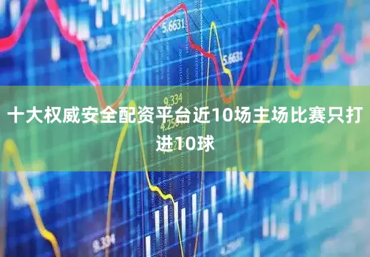 十大权威安全配资平台近10场主场比赛只打进10球
