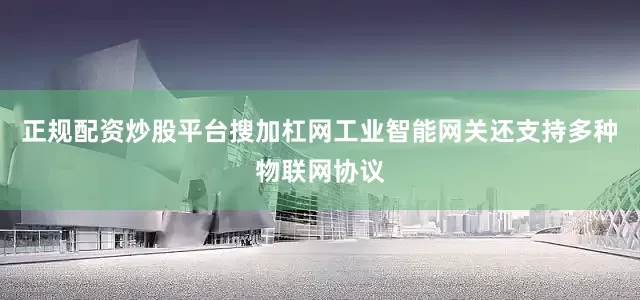 正规配资炒股平台搜加杠网工业智能网关还支持多种物联网协议