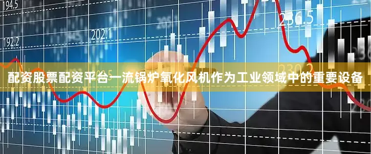 配资股票配资平台一流锅炉氧化风机作为工业领域中的重要设备