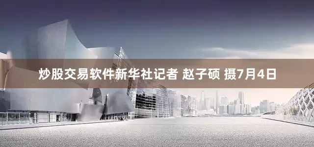 炒股交易软件新华社记者 赵子硕 摄7月4日