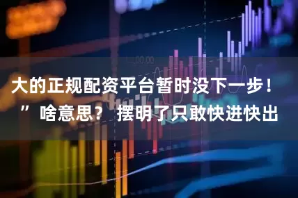 大的正规配资平台暂时没下一步！ ” 啥意思？ 摆明了只敢快进快出