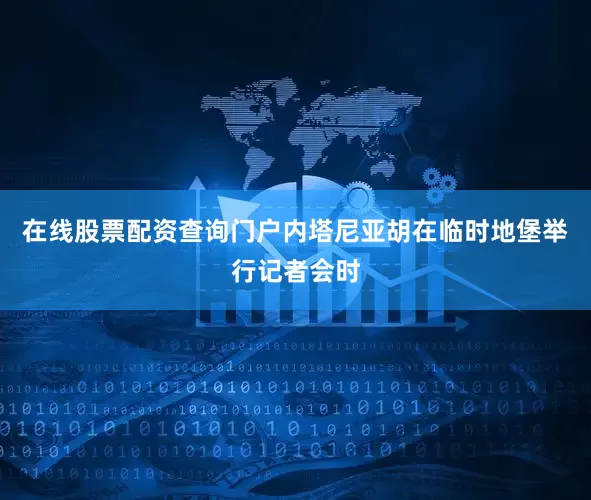 在线股票配资查询门户内塔尼亚胡在临时地堡举行记者会时