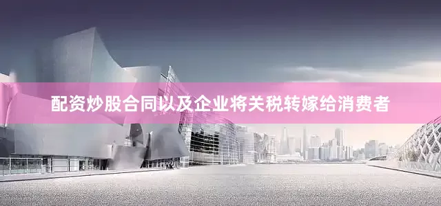配资炒股合同以及企业将关税转嫁给消费者