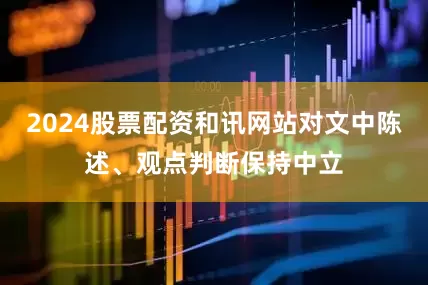 2024股票配资和讯网站对文中陈述、观点判断保持中立