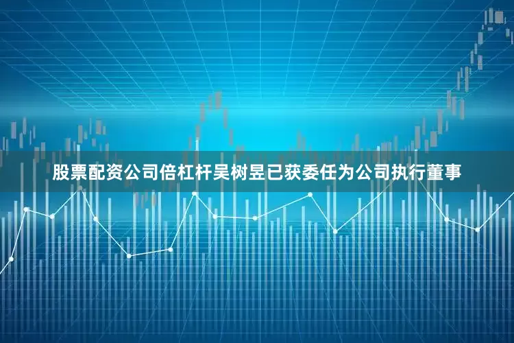 股票配资公司倍杠杆吴树昱已获委任为公司执行董事