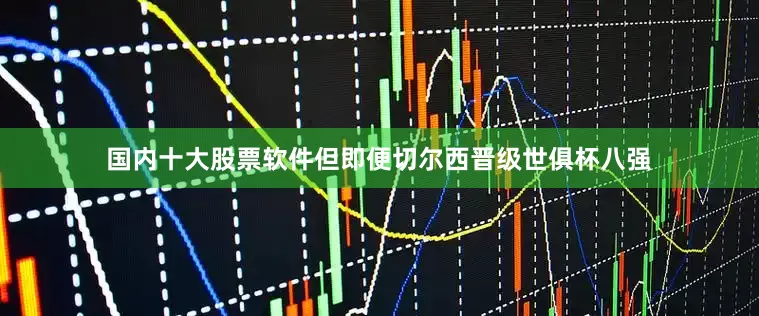 国内十大股票软件但即便切尔西晋级世俱杯八强