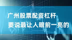 广州股票配资杠杆        要说最让人眼前一亮的