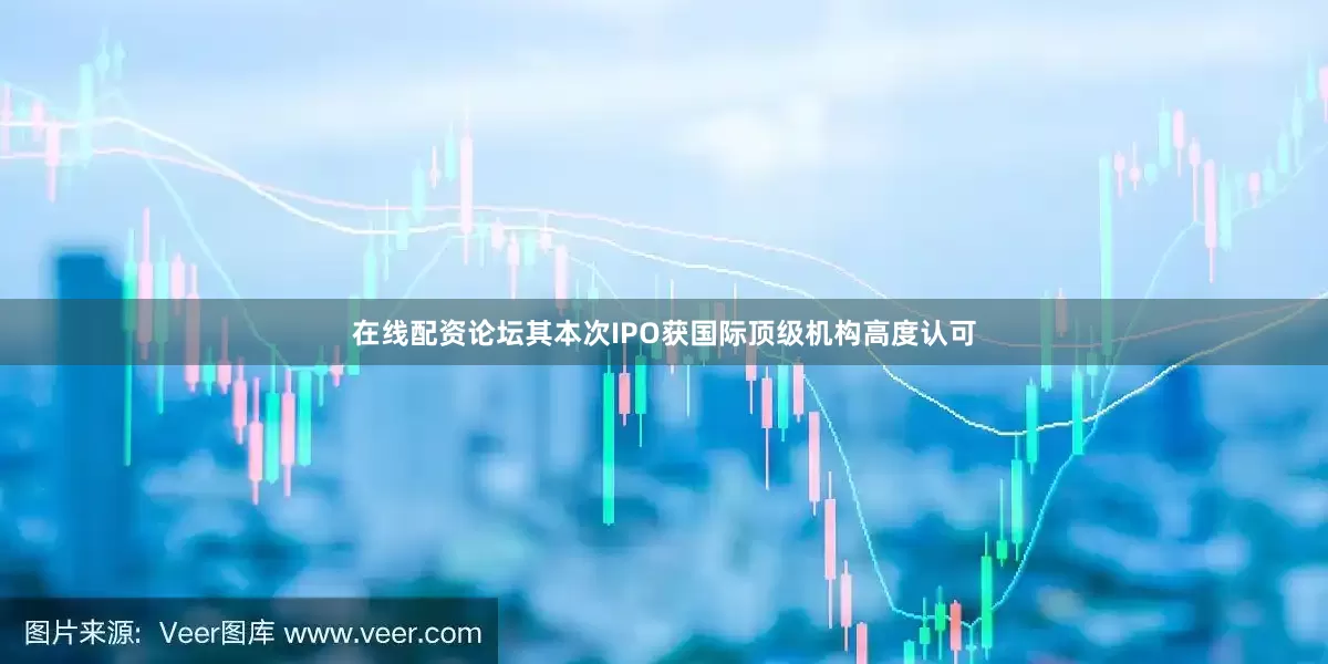 在线配资论坛其本次IPO获国际顶级机构高度认可