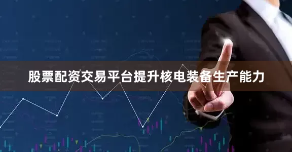 股票配资交易平台提升核电装备生产能力