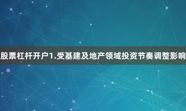 股票杠杆开户1.受基建及地产领域投资节奏调整影响