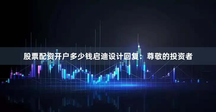 股票配资开户多少钱启迪设计回复：尊敬的投资者