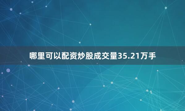 哪里可以配资炒股成交量35.21万手