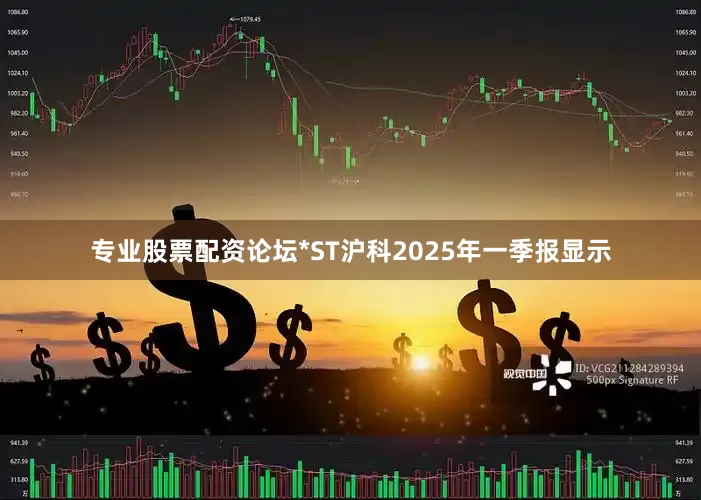 专业股票配资论坛*ST沪科2025年一季报显示