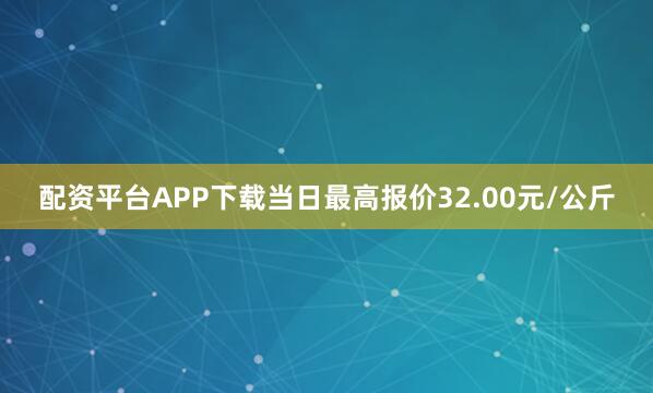 配资平台APP下载当日最高报价32.00元/公斤