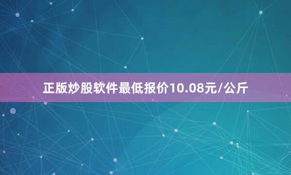 正版炒股软件最低报价10.08元/公斤