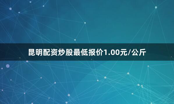昆明配资炒股最低报价1.00元/公斤
