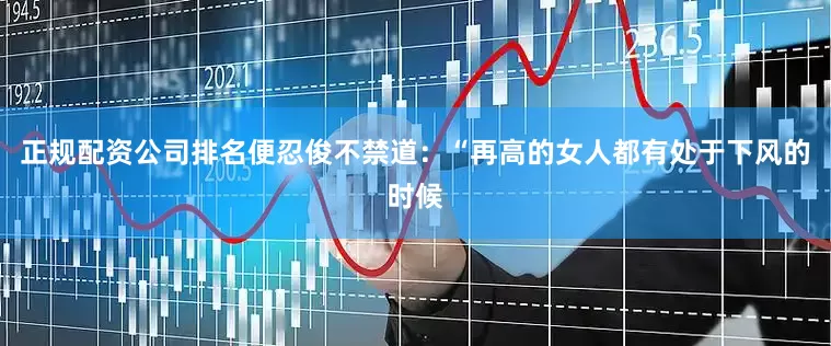 正规配资公司排名便忍俊不禁道：“再高的女人都有处于下风的时候