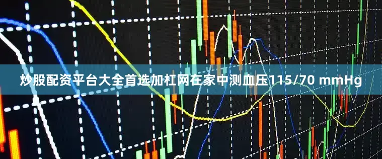 炒股配资平台大全首选加杠网在家中测血压115/70 mmHg