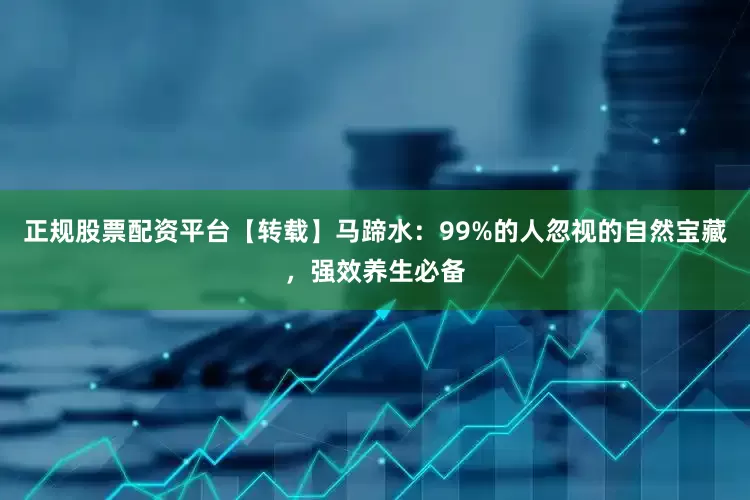 正规股票配资平台【转载】马蹄水：99%的人忽视的自然宝藏，强效养生必备