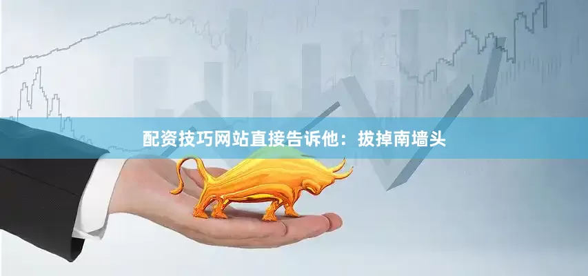 配资技巧网站直接告诉他：拔掉南墙头