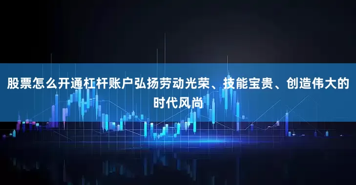 股票怎么开通杠杆账户弘扬劳动光荣、技能宝贵、创造伟大的时代风尚