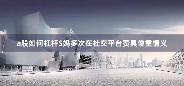 a股如何杠杆S妈多次在社交平台赞具俊重情义