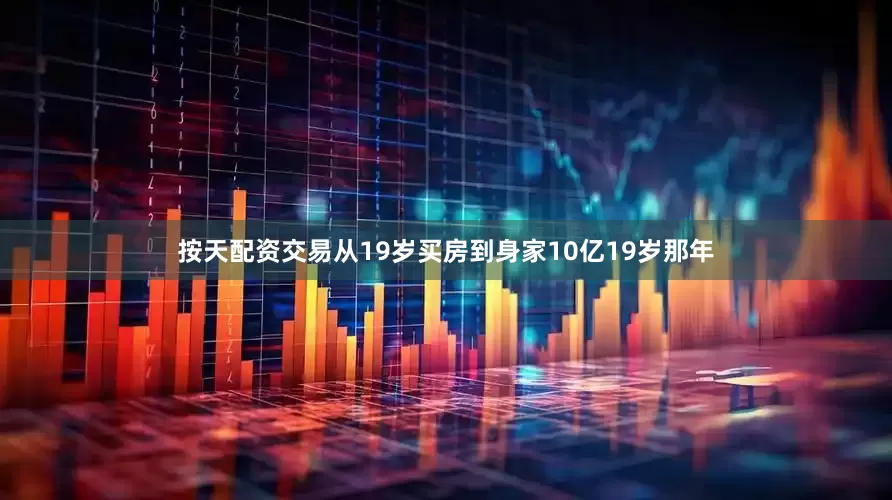 按天配资交易从19岁买房到身家10亿19岁那年