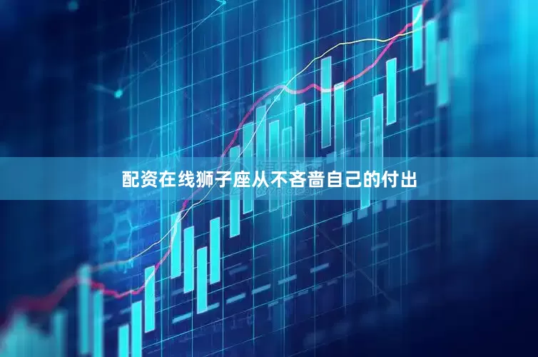 配资在线狮子座从不吝啬自己的付出