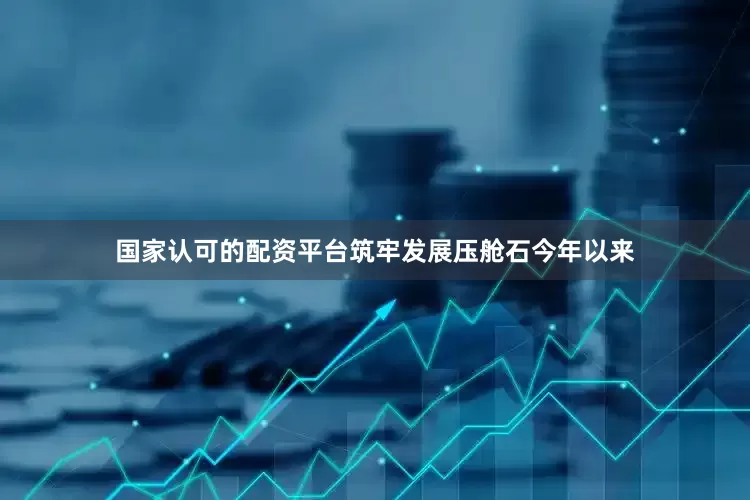 国家认可的配资平台筑牢发展压舱石今年以来