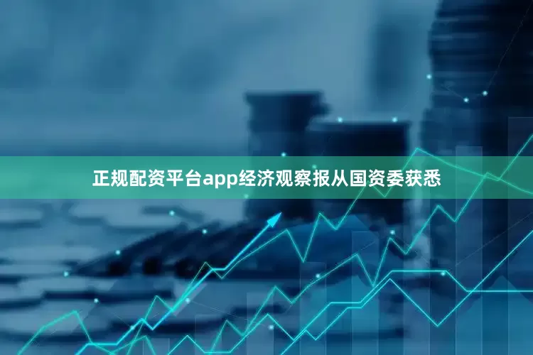 正规配资平台app经济观察报从国资委获悉