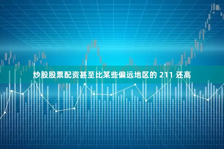 炒股股票配资甚至比某些偏远地区的 211 还高