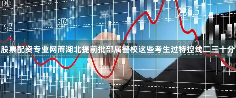 股票配资专业网而湖北提前批部属警校这些考生过特控线二三十分