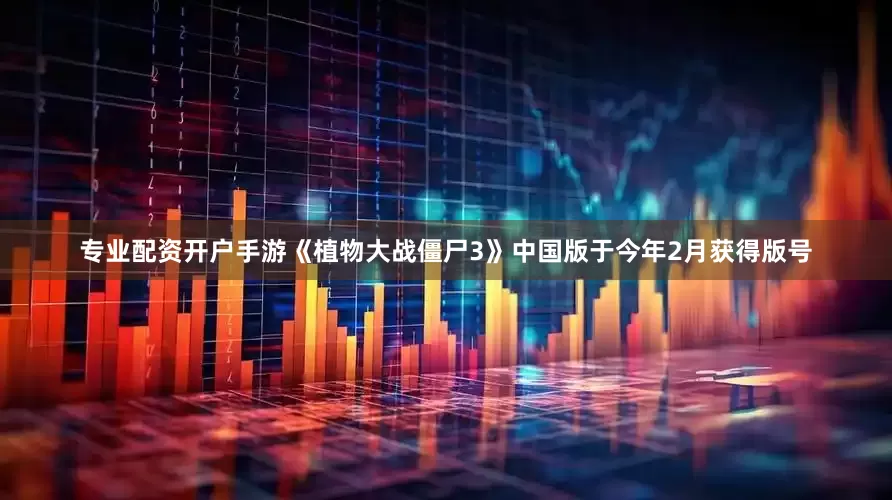 专业配资开户手游《植物大战僵尸3》中国版于今年2月获得版号
