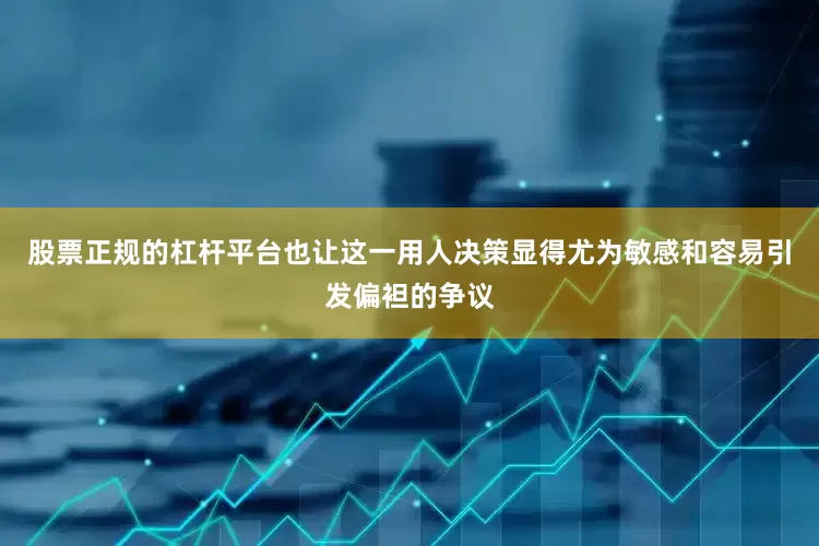 股票正规的杠杆平台也让这一用人决策显得尤为敏感和容易引发偏袒的争议