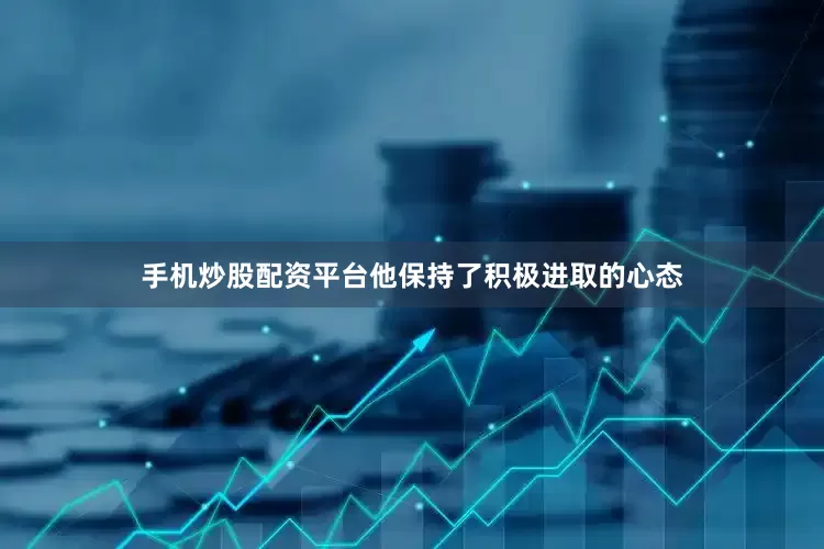 手机炒股配资平台他保持了积极进取的心态