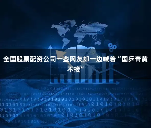 全国股票配资公司一些网友却一边喊着“国乒青黄不接”