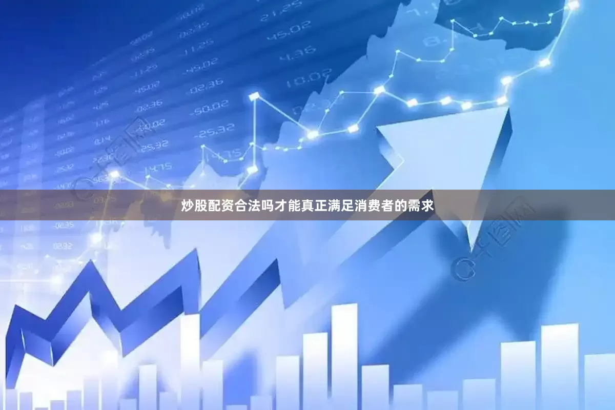 炒股配资合法吗才能真正满足消费者的需求