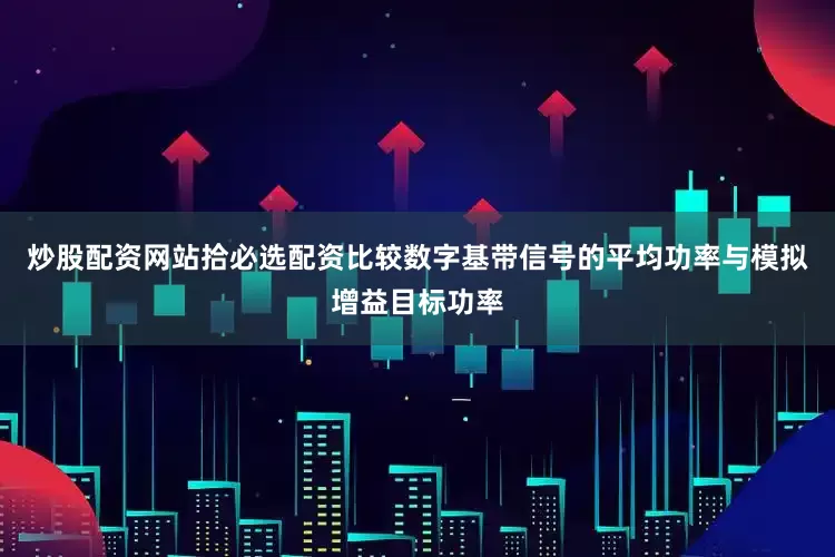 炒股配资网站拾必选配资比较数字基带信号的平均功率与模拟增益目标功率