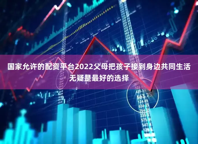 国家允许的配资平台2022父母把孩子接到身边共同生活无疑是最好的选择