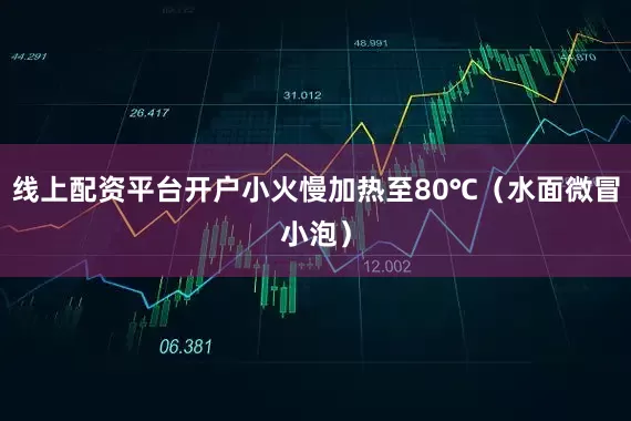 线上配资平台开户小火慢加热至80℃（水面微冒小泡）