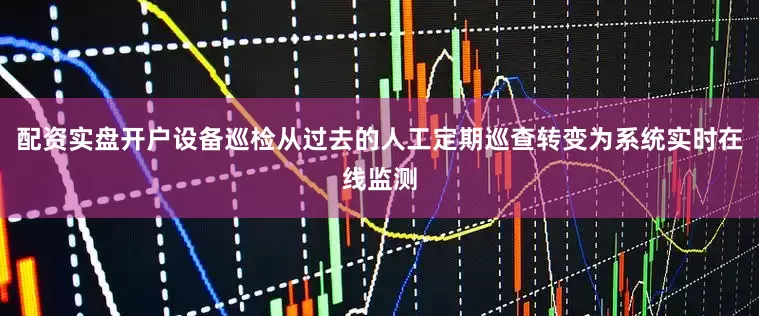 配资实盘开户设备巡检从过去的人工定期巡查转变为系统实时在线监测