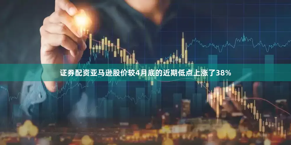 证券配资亚马逊股价较4月底的近期低点上涨了38%